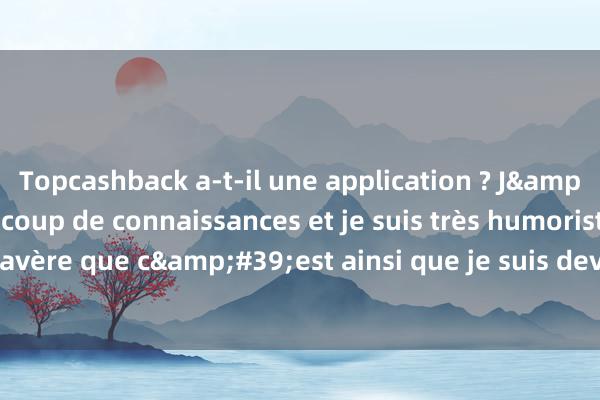 Topcashback a-t-il une application ? J&#39;ai acquis beaucoup de connaissances et je suis très humoristique. Il s&#39;avère que c&#39;est ainsi que je suis devenu sans vergogne. J&#39;