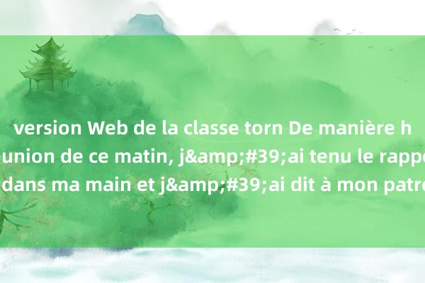 version Web de la classe torn De manière hilarante, après la réunion de ce matin, j&#39;ai tenu le rapport de démission dans ma main et j&#39;ai dit à mon patron que je voulais démissionner. L