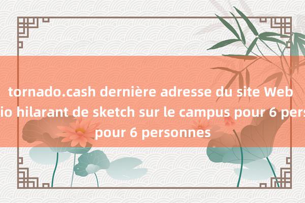 tornado.cash dernière adresse du site Web Scénario hilarant de sketch sur le campus pour 6 personnes