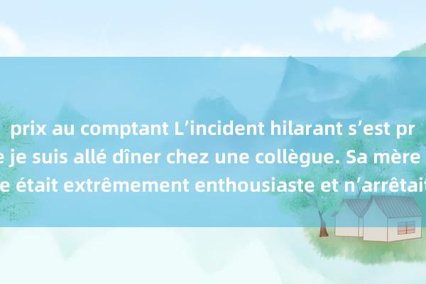 prix au comptant L’incident hilarant s’est produit hier soir lorsque je suis allé dîner chez une collègue. Sa mère était extrêmement enthousiaste et n’arrêtait pas de féliciter sa fille !