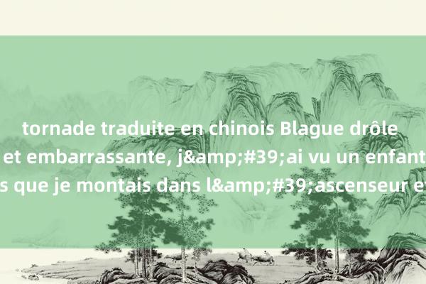 tornade traduite en chinois Blague drôle classique hilarante et embarrassante, j&#39;ai vu un enfant alors que je montais dans l&#39;ascenseur et il m&#39;a demandé !