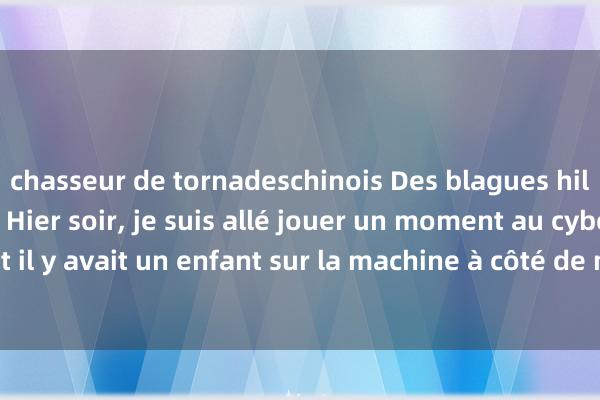 chasseur de tornadeschinois Des blagues hilarantes en classe. Hier soir, je suis allé jouer un moment au cybercafé et il y avait un enfant sur la machine à côté de moi qui répondait au téléphone !