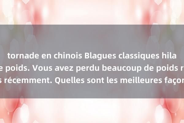 tornade en chinois Blagues classiques hilarantes sur la perte de poids. Vous avez perdu beaucoup de poids récemment. Quelles sont les meilleures façons de perdre du poids ?