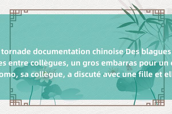 tornade documentation chinoise Des blagues classiques hilarantes entre collègues, un gros embarras pour un collègue : Momo, sa collègue, a discuté avec une fille et elle a dit qu&#39;elle était gr